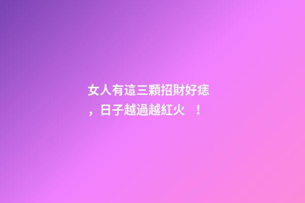 女人有這三顆招財好痣，日子越過越紅火！